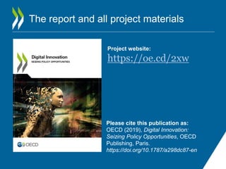Project website:
https://oe.cd/2xw
The report and all project materials
Please cite this publication as:
OECD (2019), Digital Innovation:
Seizing Policy Opportunities, OECD
Publishing, Paris.
https://doi.org/10.1787/a298dc87-en
 