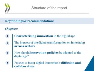 Structure of the report
Characterising innovation in the digital age
The impacts of the digital transformation on innovation
across sectors
How should innovation policies be adapted to the
digital age?
Policies to foster digital innovation’s diffusion and
collaboration
Key findings & recommendations
1
2
3
4
Chapters:
 