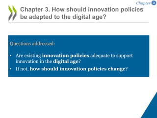 Questions addressed:
• Are existing innovation policies adequate to support
innovation in the digital age?
• If not, how should innovation policies change?
Chapter 3. How should innovation policies
be adapted to the digital age?
Chapter 3
 
