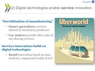 “Servititisation of manufacturing”
 Smart agriculture services
offered by machinery producers
 Car makers provide after-sales &
car-sharing services
Services innovations build on
digital technologies
 Retail innovation based on data
analytics, augmented reality & IoT
(2) Digital technologies enable service innovation
Chapter 1
 