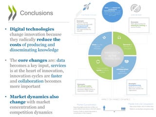 Conclusions
• Digital technologies
change innovation because
they radically reduce the
costs of producing and
disseminating knowledge
• The core changes are: data
becomes a key input, services
is at the heart of innovation,
innovation cycles are faster
and collaboration becomes
more important
• Market dynamics also
change with market
concentration and
competition dynamics
 