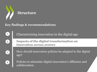 Characterising innovation in the digital age
Impacts of the digital transformation on
innovation across sectors
How should innovation policies be adapted to the digital
age?
Policies to stimulate digital innovation’s diffusion and
collaboration
Key findings & recommendations
1
2
3
4
Structure
 