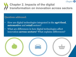Questions addressed:
• How are digital technologies integrated in the agri-food,
automotive and retail sectors?
• What are differences in how digital technologies affect
innovation across sectors? What explains differences?
Chapter 2. Impacts of the digital
transformation on innovation across sectors
Chapter 2
 