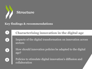 Characterising innovation in the digital age
Impacts of the digital transformation on innovation across
sectors
How should innovation policies be adapted to the digital
age?
Policies to stimulate digital innovation’s diffusion and
collaboration
Key findings & recommendations
1
2
3
4
Structure
 