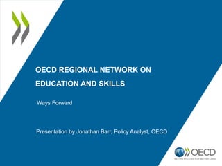 OECD REGIONAL NETWORK ON
EDUCATION AND SKILLS
Ways Forward
Presentation by Jonathan Barr, Policy Analyst, OECD
 