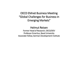 OECD EMnet Business Meeting
“Global Challenges for Business in
Emerging Markets”
Helmut Reisen
Former Head of Research, OECD/DEV
Professor Emeritus, Basel University
Associate Fellow, German Development Institute
 