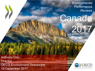 Anthony Cox,
Director
OECD Environment Directorate
19 December 2017
Environmental
Performance
Reviews
Canada
2017
 