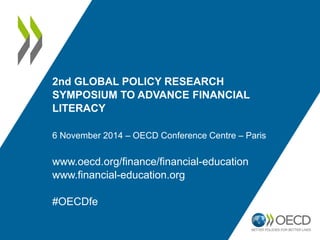 2nd GLOBAL POLICY RESEARCH 
SYMPOSIUM TO ADVANCE FINANCIAL 
LITERACY 
6 November 2014 – OECD Conference Centre – Paris 
www.oecd.org/finance/financial-education 
www.financial-education.org 
#OECDfe 
 