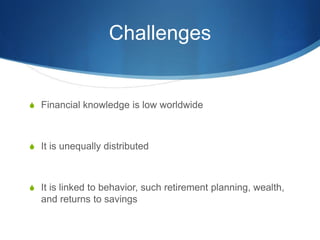 Challenges 
SFinancial knowledge is low worldwide 
SIt is unequally distributed 
SIt is linked to behavior, such retiremen...