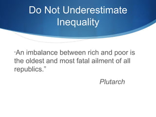 Do Not Underestimate Inequality 
“An imbalance between rich and poor is the oldest and most fatal ailment of all republics...