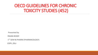 OECD GUIDELINES FOR CHRONIC
TOXICITY STUDIES (452)
Presented by
PAVAN REDDY
1ST SEM M.PHARM (PHARMACOLOGY)
COPS ,DSU
 