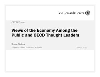 Views of the Economy Among the
Public and OECD Thought Leaders
Bruce Stokes
OECD Forum
Director, Global Economic Attitudes June 6, 2017
 