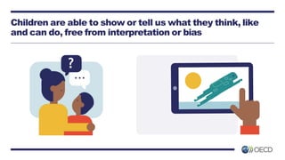 Children are able to show or tell us what they think, like
and can do, free from interpretation or bias
?
 