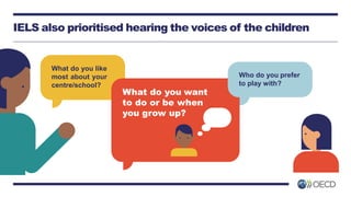 IELS also prioritised hearing the voices of the children
Who do you prefer
to play with?
What do you want
to do or be when...