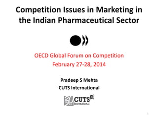 Competition Issues in Marketing in
the Indian Pharmaceutical Sector

OECD Global Forum on Competition
February 27-28, 2014
Pradeep S Mehta
CUTS International

1

 