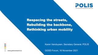 Respacing the streets,
Rebuilding the backbone,
Rethinking urban mobility
Karen Vancluysen, Secretary General, POLIS
GGSD Forum, 16 November 2021
 