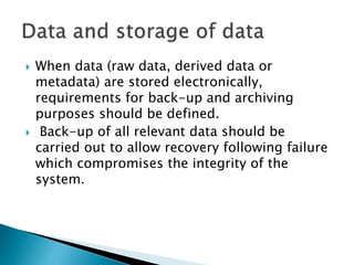  When data (raw data, derived data or
metadata) are stored electronically,
requirements for back-up and archiving
purposes should be defined.
 Back-up of all relevant data should be
carried out to allow recovery following failure
which compromises the integrity of the
system.
 
