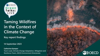 Taming Wildfires
in the Context of
Climate Change
Key report findings
14 September 2023
Catherine Gamper
Team Lead, Climate Change Adaptation, Mitigation and
Resilience Team, OECD Environment Directorate
 
