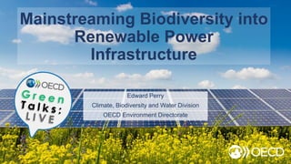 Mainstreaming Biodiversity into
Renewable Power
Infrastructure
Edward Perry
Climate, Biodiversity and Water Division
OECD Environment Directorate
 