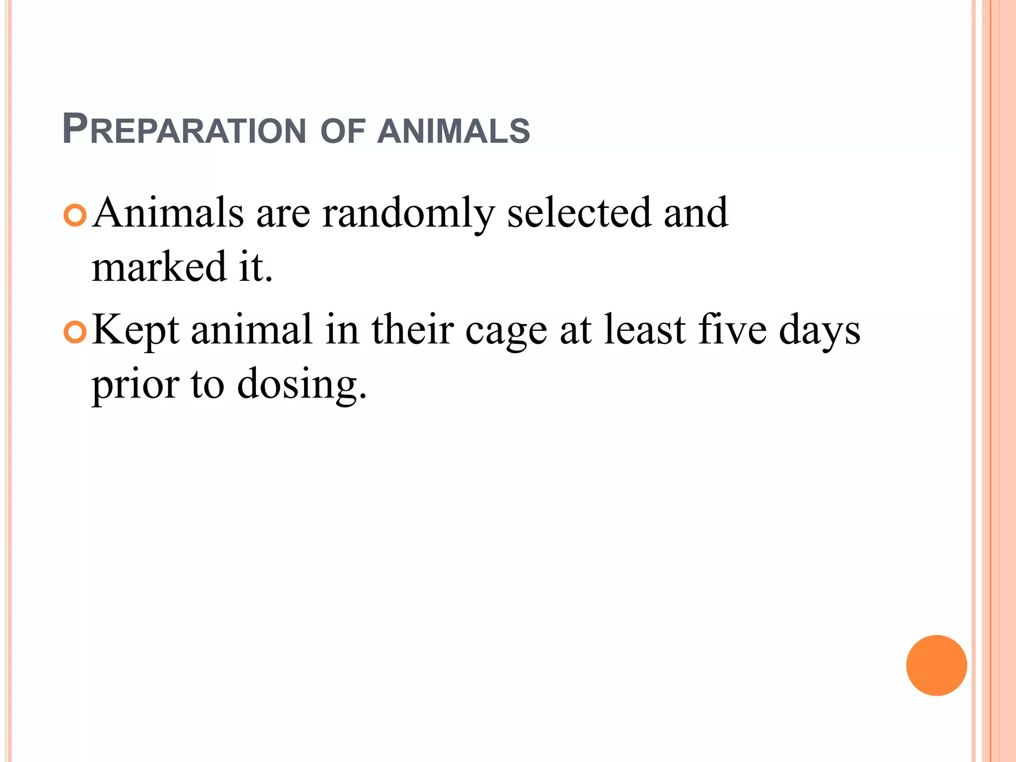 PREPARATION OF ANIMALS
 Animals   are randomly selected and
  marked it.
 Kept animal in their cage at least five days
  prior to dosing.
 