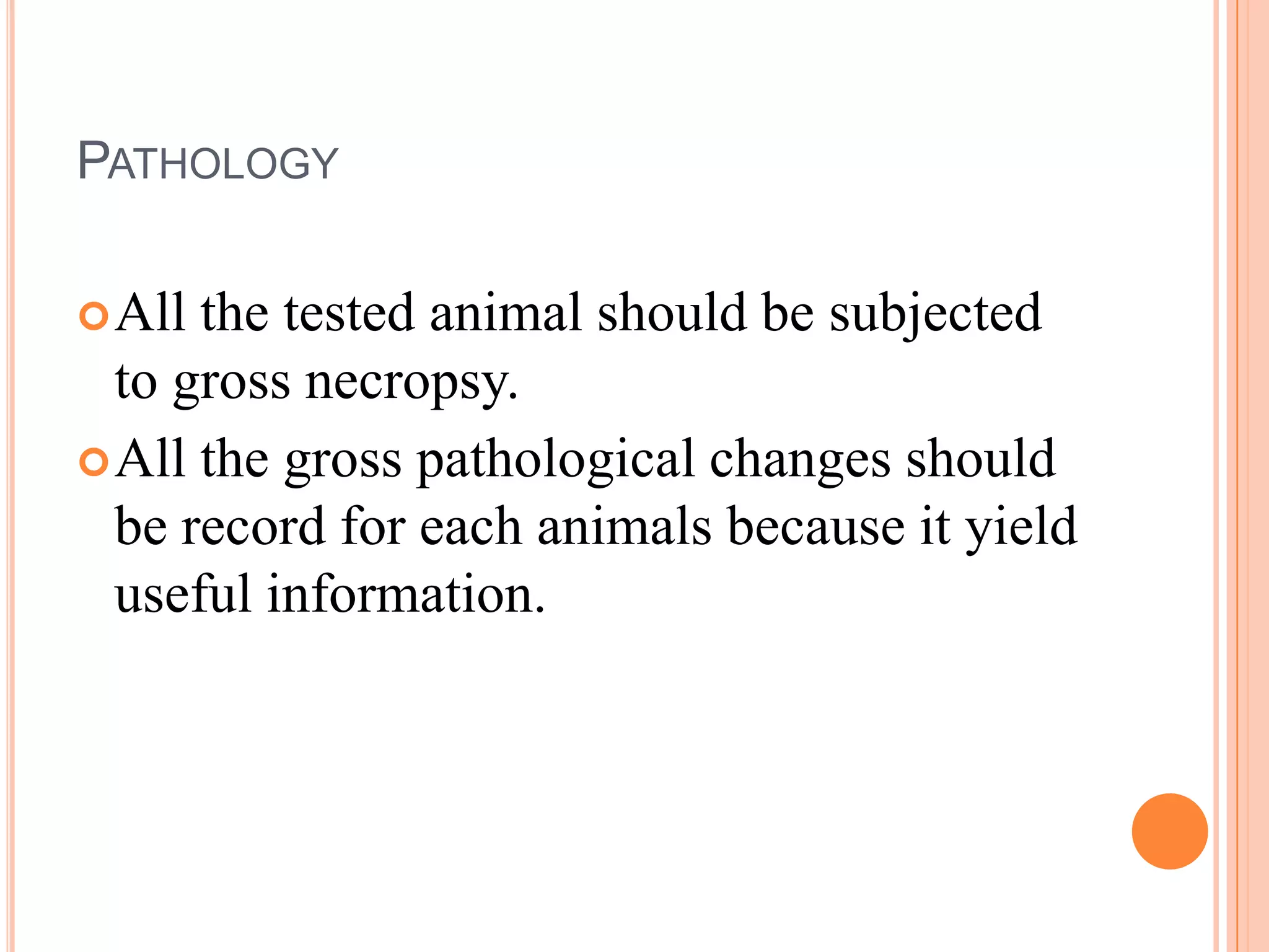 PATHOLOGY

 All the tested animal should be subjected
  to gross necropsy.
 All the gross pathological changes should
  be record for each animals because it yield
  useful information.
 