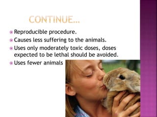  Reproducible procedure.
 Causes less suffering to the animals.
 Uses only moderately toxic doses, doses
expected to be lethal should be avoided.
 Uses fewer animals
4/17/2018 22
 