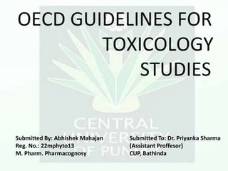 OECD GUIDELINES FOR
TOXICOLOGY
STUDIES
Submitted By: Abhishek Mahajan Submitted To: Dr. Priyanka Sharma
Reg. No.: 22mphyto13 (Assistant Proffesor)
M. Pharm. Pharmacognosy CUP, Bathinda
 