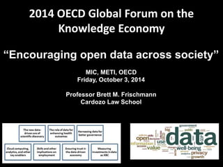 2014 OECD Global Forum on the 
Knowledge Economy 
“Encouraging open data across society” 
MIC, METI, OECD 
Friday, October 3, 2014 
Professor Brett M. Frischmann 
Cardozo Law School 
 