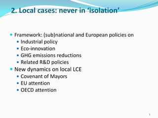 2. Local cases: never in ‘isolation’
 Framework: (sub)national and European policies on
 Industrial policy
 Eco-innovation
 GHG emissions reductions
 Related R&D policies
 New dynamics on local LCE
 Covenant of Mayors
 EU attention
 OECD attention
3
 