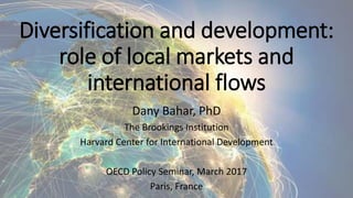 Diversification and development:
role of local markets and
international flows
Dany Bahar, PhD
The Brookings Institution
Harvard Center for International Development
OECD Policy Seminar, March 2017
Paris, France
 