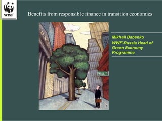 Benefits from responsible finance in transition economies
Mikhail Babenko
WWF-Russia Head of
Green Economy
Programme
 