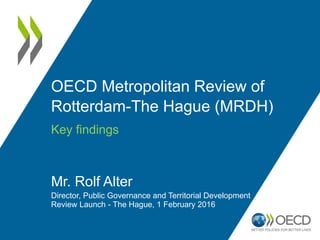 OECD Metropolitan Review of
Rotterdam-The Hague (MRDH)
Key findings
Mr. Rolf Alter
Director, Public Governance and Territorial Development
Review Launch - The Hague, 1 February 2016
 