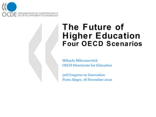 The Future of Higher Education Four OECD Scenarios Mihaylo Milovanovitch OECD Directorate for Education 3rd Congress on Innovation Porto Alegre, 18 November 2010 