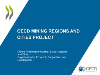 OECD MINING REGIONS AND
CITIES PROJECT
Centre for Entrepreneurship, SMEs, Regions
and Cities
Organisation for Economic Cooperation and
Development
 