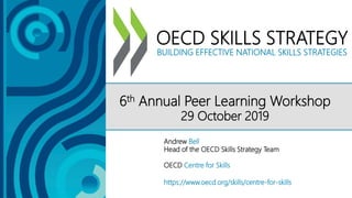 OECD SKILLS STRATEGY
BUILDING EFFECTIVE NATIONAL SKILLS STRATEGIES
https://www.oecd.org/skills/centre-for-skills
6th Annual Peer Learning Workshop
29 October 2019
Andrew Bell
Head of the OECD Skills Strategy Team
OECD Centre for Skills
 