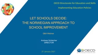 Q&A Webinar
27 January 2021
LET SCHOOLS DECIDE:
THE NORWEGIAN APPROACH TO
SCHOOL IMPROVEMENT
OECD Directorate for Education and Skills
Implementing Education Policies
Andreas Schleicher
DIRECTOR
 