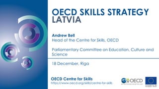 OECD SKILLS STRATEGY
LATVIA
Andrew Bell
Head of the Centre for Skills, OECD
Parliamentary Committee on Education, Culture and
Science
OECD Centre for Skills
https://www.oecd.org/skills/centre-for-skills
18 December, Riga
 