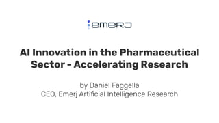 AI Innovation in the Pharmaceutical
Sector - Accelerating Research
by Daniel Faggella
CEO, Emerj Artiﬁcial Intelligence Research
 
