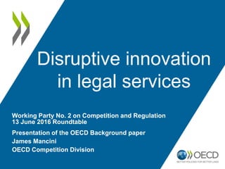 Disruptive innovation
in legal services
Presentation of the OECD Background paper
James Mancini
OECD Competition Division
Working Party No. 2 on Competition and Regulation
13 June 2016 Roundtable
 