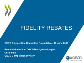 FIDELITY REBATES
Presentation of the OECD Background paper
Chris Pike
OECD Competition Division
OECD Competition Committee Roundtable - 16 June 2016
 