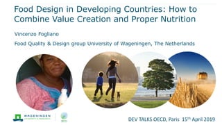 Food Design in Developing Countries: How to
Combine Value Creation and Proper Nutrition
Vincenzo Fogliano
Food Quality & Design group University of Wageningen, The Netherlands
DEV TALKS OECD, Paris 15th April 2019
 