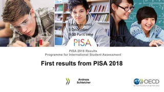 PISA 2018 Results
Programme for International Student Assessment
First results from PISA 2018
Andreas
Schleicher
Embargo until
3 December
9:00 Paris time
 