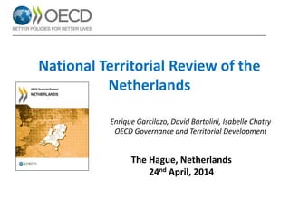National Territorial Review of the
Netherlands
Break-out session: Cities, key pillars of the regional economy
The Hague, Netherlands
24nd April, 2014
Enrique Garcilazo, David Bartolini, Isabelle Chatry
OECD Governance and Territorial Development
 