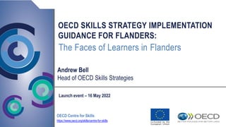 OECD SKILLS STRATEGY IMPLEMENTATION
GUIDANCE FOR FLANDERS:
Andrew Bell
Head of OECD Skills Strategies
OECD Centre for Skills
https://www.oecd.org/skills/centre-for-skills
Launch event – 16 May 2022
The Faces of Learners in Flanders
 