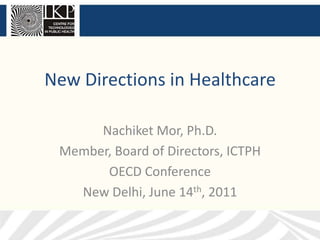 New Directions in Healthcare Nachiket Mor, Ph.D. Member, Board of Directors, ICTPH OECD Conference New Delhi, June 14th, 2011 