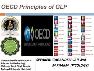 OECD Principles of GLP
SPEAKER:-GAGANDEEP JAISWAL
M PHARM. (P’COLOGY)
Department Of Pharmaceutical
Sciences And Technology,
Maharaja Ranjit Singh Punjab
Technical University (Bathinda)
 