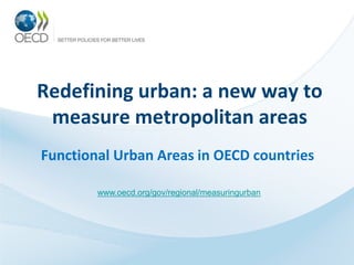 Redefining urban: a new way to
measure metropolitan areas
Functional Urban Areas in OECD countries
www.oecd.org/gov/regional/measuringurban
 