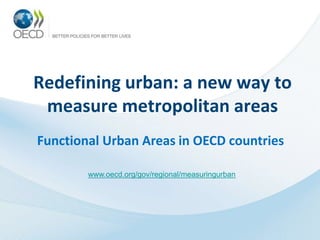 Redefining urban: a new way to
 measure metropolitan areas
Functional Urban Areas in OECD countries

        www.oecd.org/gov/regional/measuringurban
 
