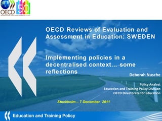 Image: dan / FreeDigitalPhotos.net Deborah Nusche Policy Analyst Education and Training Policy Division OECD Directorate for Education OECD Reviews of Evaluation and Assessment in Education: SWEDEN Implementing policies in a decentralised context… some reflections Stockholm – 7 December  2011 