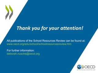 42
Thank you for your attention!
All publications of the School Resources Review can be found at:
www.oecd.org/edu/school/schoolresourcesreview.htm
For further information:
deborah.nusche@oecd.org
 